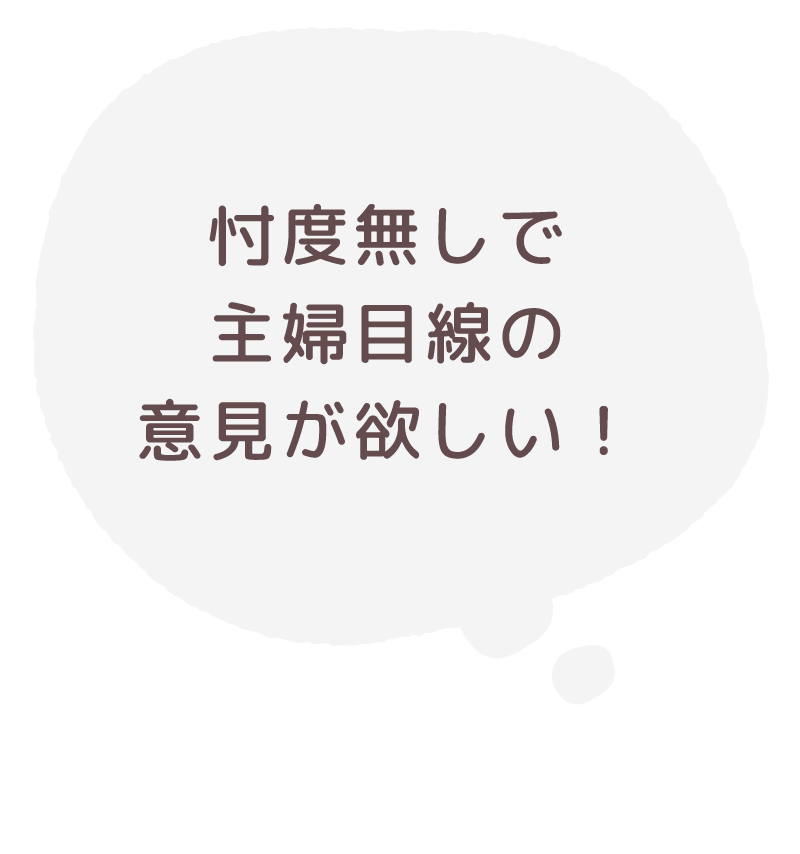 忖度なしで主婦目線の意見が欲しい！