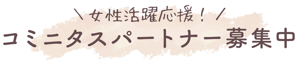 ＼女性活躍応援！／コミニタスパートナー募集中